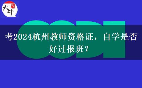考2024杭州教师资格证，自学是否好过报班？