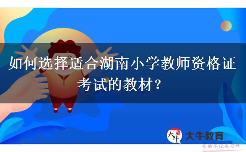 如何选择适合湖南小学教师资格证考试的教材？