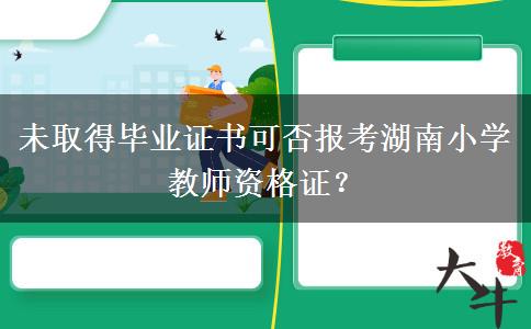 未取得毕业证书可否报考湖南小学教师资格证？