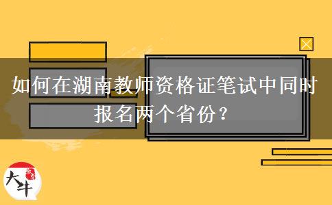 如何在湖南教师资格证笔试中同时报名两个省份？
