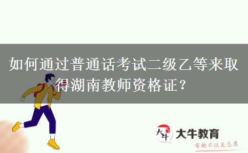 如何通过普通话考试二级乙等来取得湖南教师资格证？