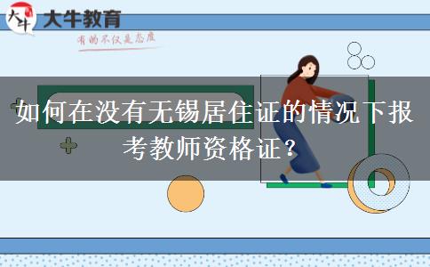 如何在没有无锡居住证的情况下报考教师资格证？