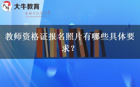 教师资格证报名照片有哪些具体要求？