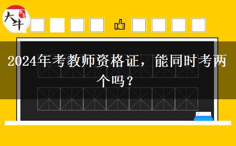 2024年考教师资格证，能同时考两个吗？