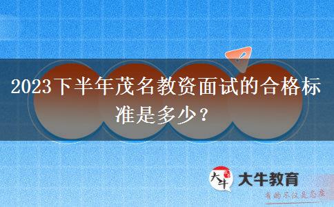 2023下半年茂名教资面试的合格标准是多少？