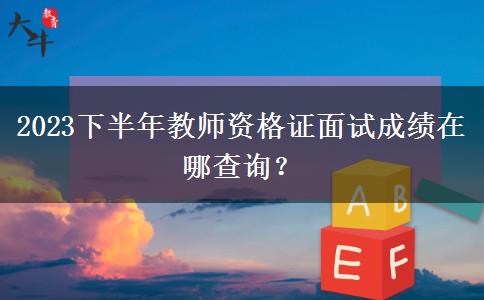 2023下半年教师资格证面试成绩在哪查询？