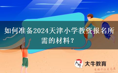 如何准备2024天津小学教资报名所需的材料？