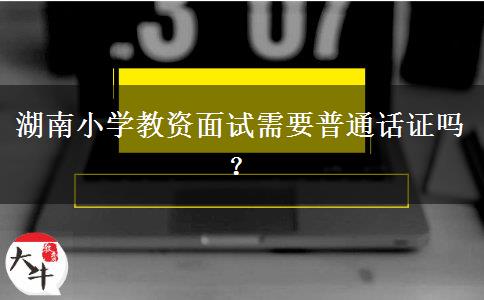 湖南小学教资面试需要普通话证吗？