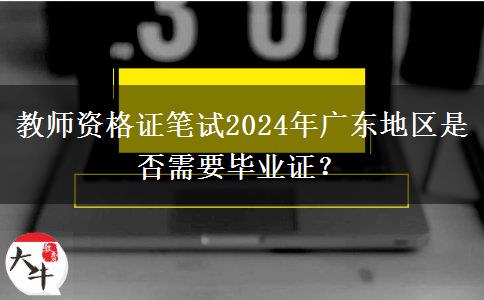 教师资格证笔试2024年广东地区是否需要毕业证？