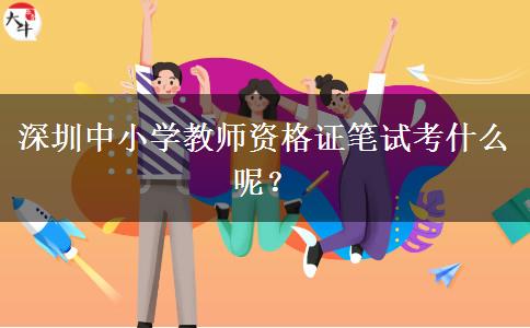 深圳中小学教师资格证笔试考什么呢？