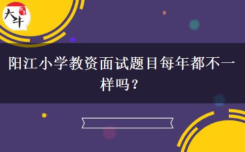 阳江小学教资面试题目每年都不一样吗？