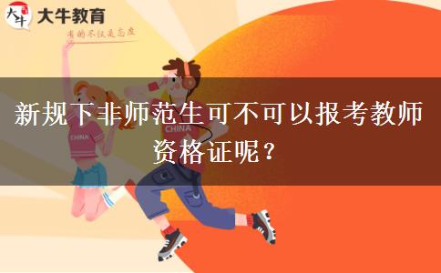 新规下非师范生可不可以报考教师资格证呢？