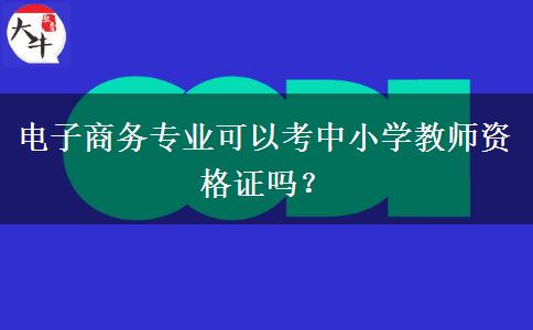 电子商务专业可以考中小学教师资格证吗？