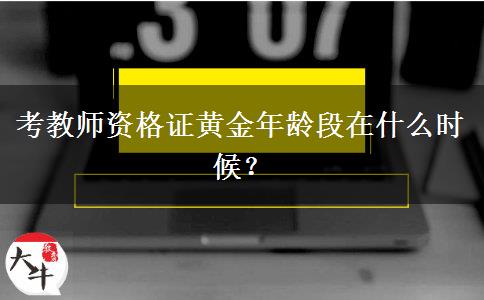 考教师资格证黄金年龄段在什么时候？