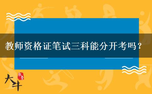 教师资格证笔试三科能分开考吗？