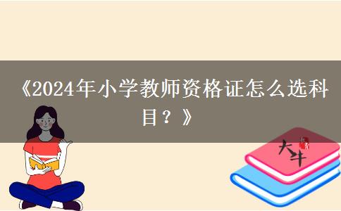 《2024年小学教师资格证怎么选科目？》