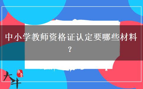 中小学教师资格证认定要哪些材料？