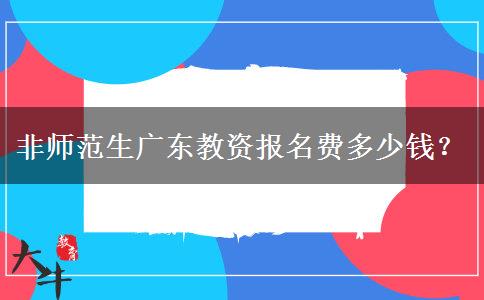 非师范生广东教资报名费多少钱？