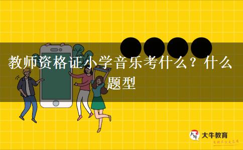 教师资格证小学音乐考什么？什么题型