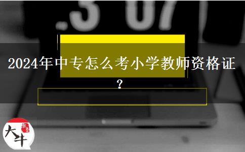 2024年中专怎么考小学教师资格证？