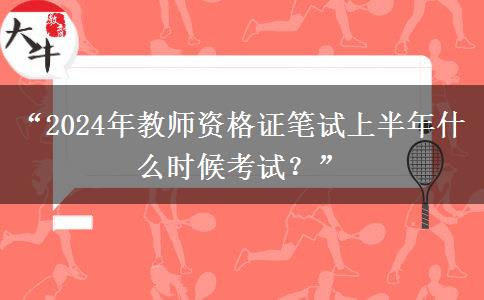 “2024年教师资格证笔试上半年什么时候考试？”