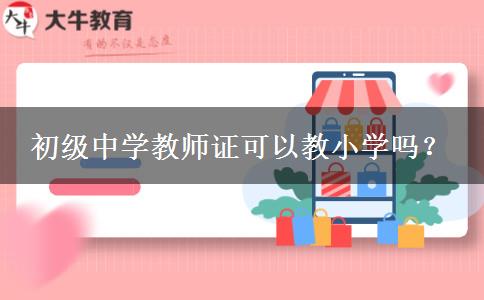 初级中学教师证可以教小学吗？