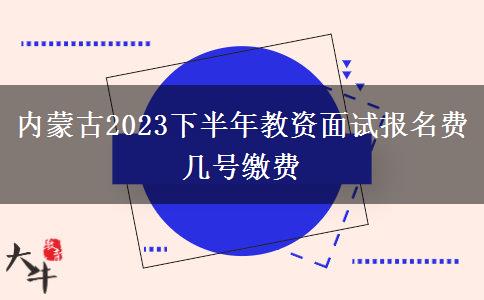 内蒙古2023下半年教资面试报名费 几号缴费