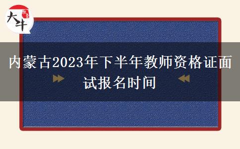 内蒙古2023年下半年教师资格证面试报名时间