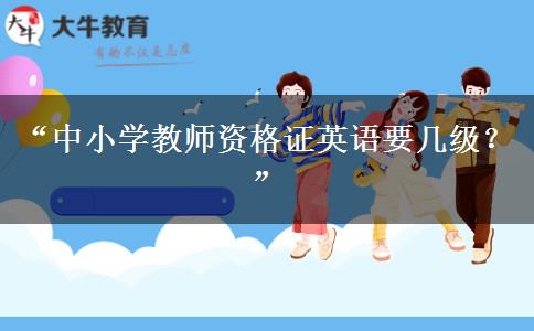 “中小学教师资格证英语要几级？”