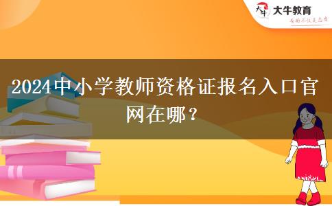 2024中小学教师资格证报名入口官网在哪？