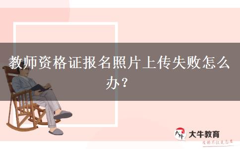 教师资格证报名照片上传失败怎么办？