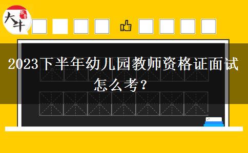 2023下半年幼儿园教师资格证面试怎么考？