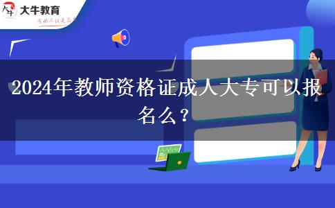 2024年教师资格证成人大专可以报名么？