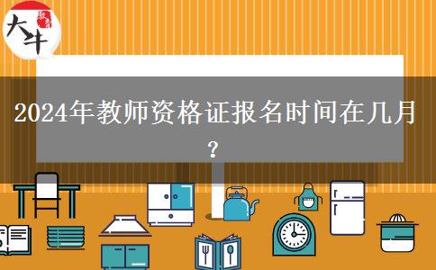 2024年教师资格证报名时间在几月？