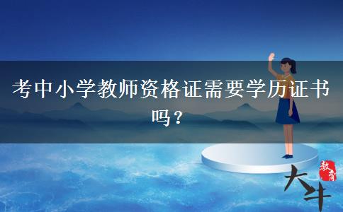 考中小学教师资格证需要学历证书吗？