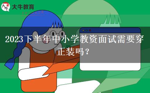 2023下半年中小学教资面试需要穿正装吗？