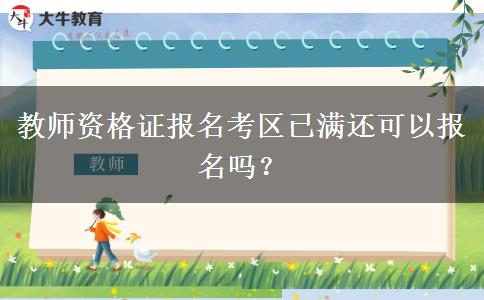 教师资格证报名考区已满还可以报名吗？