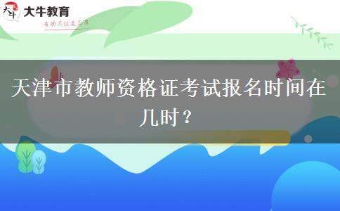 天津市教师资格证考试报名时间在几时？