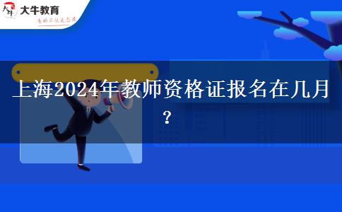 上海2024年教师资格证报名在几月？