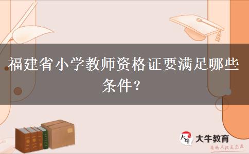 福建省小学教师资格证要满足哪些条件？