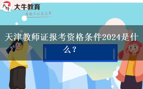 天津教师证报考资格条件2024是什么？