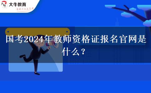 国考2024年教师资格证报名官网是什么？