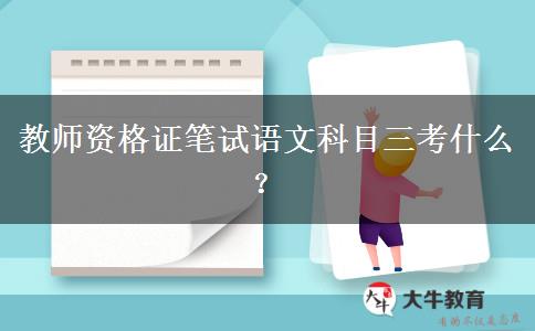 教师资格证笔试语文科目三考什么？