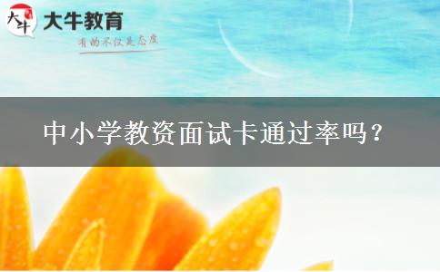 中小学教资面试卡通过率吗？