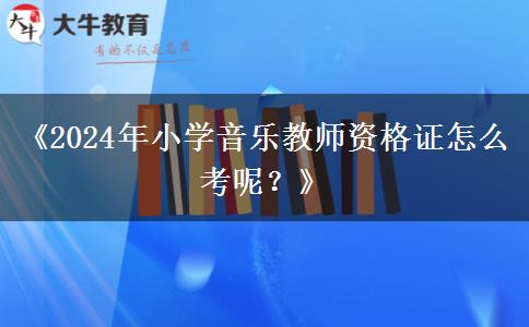 《2024年小学音乐教师资格证怎么考呢？》