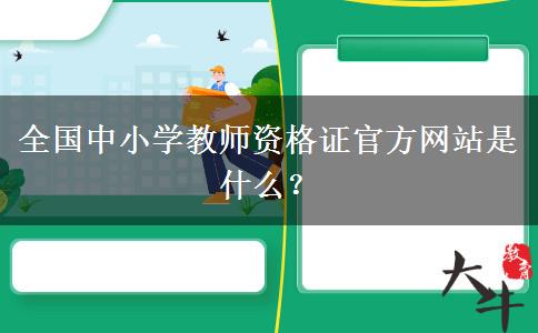 全国中小学教师资格证官方网站是什么？