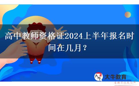 高中教师资格证2024上半年报名时间在几月？