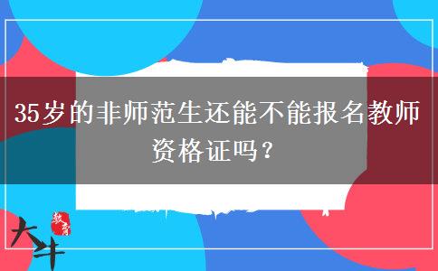 35岁的非师范生还能不能报名教师资格证吗？