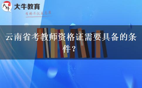云南省考教师资格证需要具备的条件？
