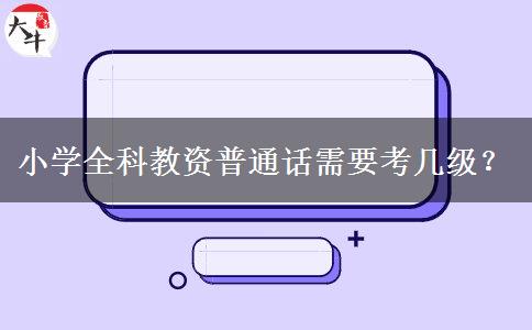 小学全科教资普通话需要考几级？